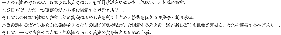 一人の人間がやるには、あまりにも多くのことを手掛け過ぎたのかもしれない、とも思います。この日本で、ただ一つ真実のおいしさを提示するパティスリー。そしてこの日本で他には存在しない真実のおいしさを創り出す心と技術を伝えるお菓子・料理教室。本当の素材のおいしさを知る機会を失ったこの国に真実の味わいを提示するための、私が探し当てた真実の素材と、それを販売するエピスリー。そして、一人でも多くの人に可能な限り正しく真実の食を伝えるための出版。