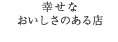 幸せな おいしさのある店