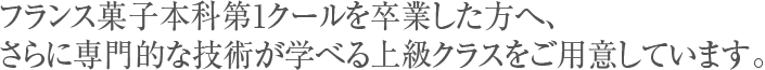 フランス菓子本科第1クールを卒業した方へ、さらに専門的な技術が学べる上級クラスをご用意しています。