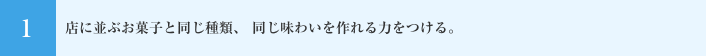 店に並ぶお菓子と同じ種類、 同じ味わいを作れる力をつける。