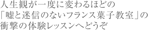 人生観が一度に変わるほどの「嘘と迷信のないフランス菓子教室」の衝撃の体験レッスンへどうぞ