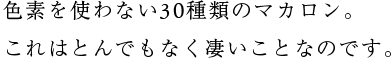 色素を使わない30種類のマカロン。これはとんでもなく凄いことなのです。