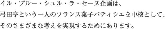 イル・プルー・シュル・ラ・セーヌ企画は、弓田亨という一人のフランス菓子パティシエを中核として、そのさまざまな考えを実現するためにあります。