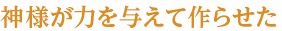 神様が力を与えて作らせた