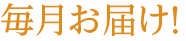 毎月お届け！